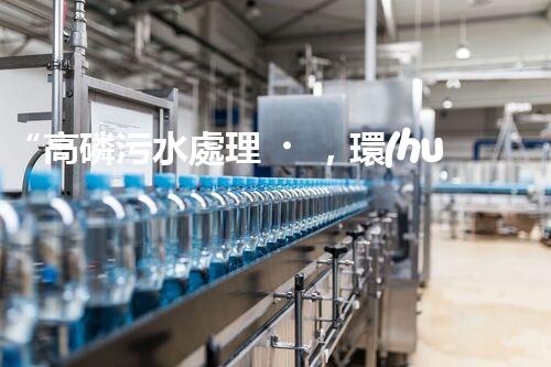 “高磷污水處理，環(huán)保先鋒，守護碧水藍天！”